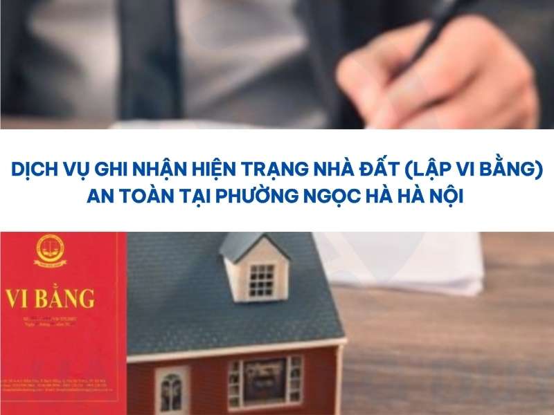 Dịch vụ ghi nhận hiện trạng nhà đất (lập vi bằng) an toàn tại phường Ngọc Hà Hà Nội 